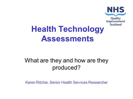 Health Technology Assessments What are they and how are they produced? Karen Ritchie, Senior Health Services Researcher.