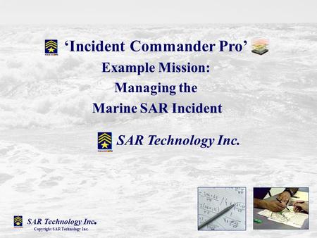 Incident Commander Pro Example Mission: Managing the Marine SAR Incident SAR Technology Inc. Copyright SAR Technology Inc.
