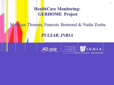 HealthCare Monitoring: GERHOME Project Monique Thonnat, Francois Bremond & Nadia Zouba PULSAR, INRIA Date.