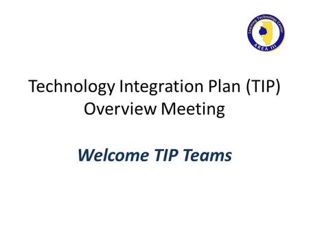Technology Integration Plan (TIP) Overview Meeting Welcome TIP Teams.