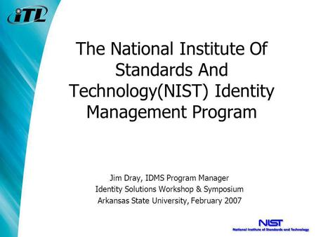 The National Institute Of Standards And Technology(NIST) Identity Management Program Jim Dray, IDMS Program Manager Identity Solutions Workshop & Symposium.