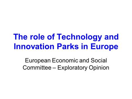 The role of Technology and Innovation Parks in Europe European Economic and Social Committee – Exploratory Opinion.