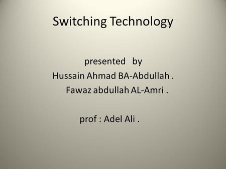 Switching Technology presented by Hussain Ahmad BA-Abdullah. Fawaz abdullah AL-Amri. prof : Adel Ali.
