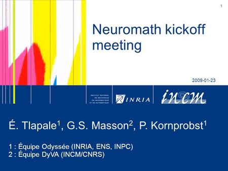 1 Neuromath kickoff meeting 2009-01-23 É. Tlapale 1, G.S. Masson 2, P. Kornprobst 1 1 : Équipe Odyssée (INRIA, ENS, INPC) 2 : Équipe DyVA (INCM/CNRS)