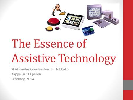 The Essence of Assistive Technology SEAT Center Coordinator-Jodi Nibbelin Kappa Delta Epsilon February, 2014.
