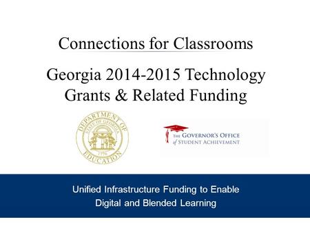 Connections for Classrooms Georgia 2014-2015 Technology Grants & Related Funding Unified Infrastructure Funding to Enable Digital and Blended Learning.