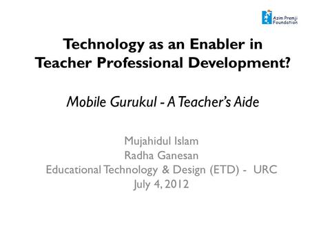 Technology as an Enabler in Teacher Professional Development? Mobile Gurukul - A Teachers Aide Mujahidul Islam Radha Ganesan Educational Technology & Design.