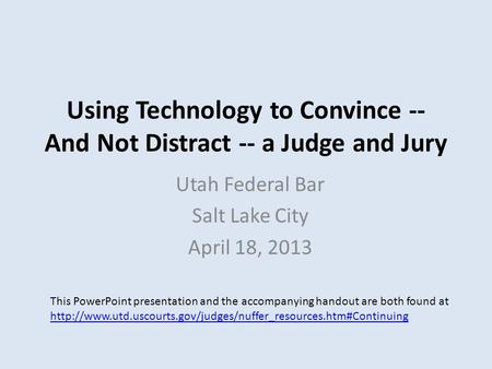 Using Technology to Convince -- And Not Distract -- a Judge and Jury Utah Federal Bar Salt Lake City April 18, 2013 This PowerPoint presentation and the.