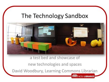 The Technology Sandbox a test bed and showcase of new technologies and spaces David Woodbury, Learning Commons Librarian.