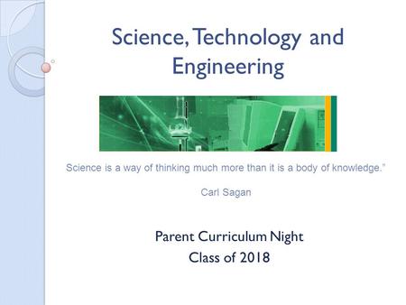 Science, Technology and Engineering Parent Curriculum Night Class of 2018 Science is a way of thinking much more than it is a body of knowledge. Carl Sagan.