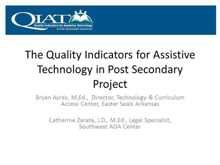 The Quality Indicators for Assistive Technology in Post Secondary Project Bryan Ayres, M.Ed., Director, Technology & Curriculum Access Center, Easter Seals.