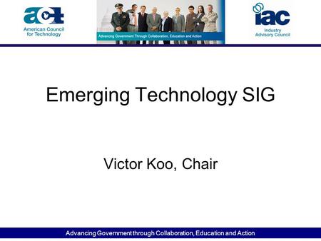 Advancing Government through Collaboration, Education and Action Emerging Technology SIG Victor Koo, Chair.