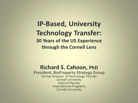 IP-Based, University Technology Transfer: 30 Years of the US Experience through the Cornell Lens Richard S. Cahoon, PhD President, BioProperty Strategy.