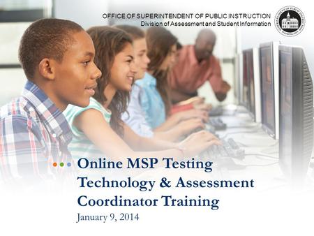 OFFICE OF SUPERINTENDENT OF PUBLIC INSTRUCTION Division of Assessment and Student Information Online MSP Testing Technology & Assessment Coordinator Training.