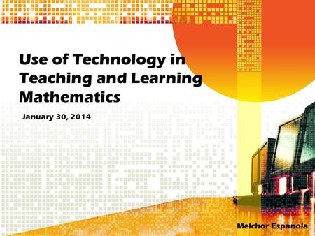 Use of Technology in Teaching and Learning Mathematics January 30, 2014 Melchor Espanola.