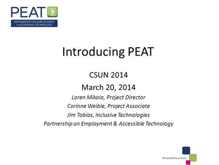 Introducing PEAT CSUN 2014 March 20, 2014 Loren Mikola, Project Director Corinne Weible, Project Associate Jim Tobias, Inclusive Technologies Partnership.