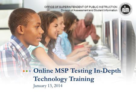 OFFICE OF SUPERINTENDENT OF PUBLIC INSTRUCTION Division of Assessment and Student Information Online MSP Testing In-Depth Technology Training January 13,