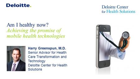 Am I healthy now? Achieving the promise of mobile health technologies Harry Greenspun, M.D. Senior Advisor for Health Care Transformation and Technology.