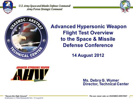 Advanced Hypersonic Weapon Flight Test Overview to the Space & Missile Defense Conference 14 August 2012 Ms. Debra G. Wymer Director, Technical Center.