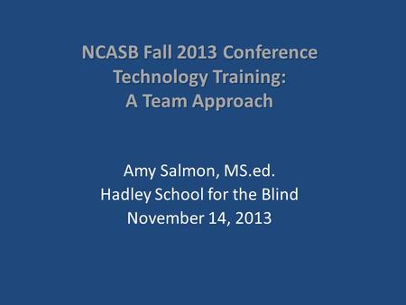 NCASB Fall 2013 Conference Technology Training: A Team Approach Amy Salmon, MS.ed. Hadley School for the Blind November 14, 2013.