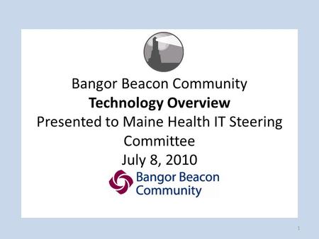 Bangor Beacon Community Technology Overview Presented to Maine Health IT Steering Committee July 8, 2010 1.