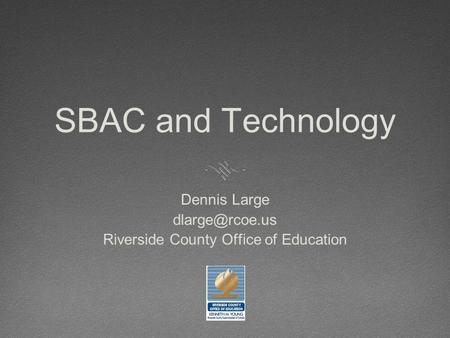 SBAC and Technology Dennis Large Riverside County Office of Education.