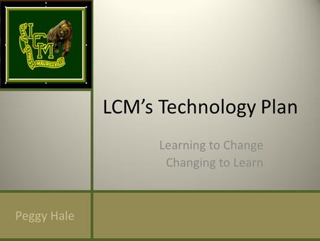 LCMs Technology Plan Learning to Change Changing to Learn Peggy Hale.