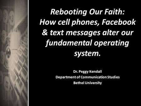 Rebooting Our Faith: How cell phones, Facebook & text messages alter our fundamental operating system. Dr. Peggy Kendall Department of Communication Studies.