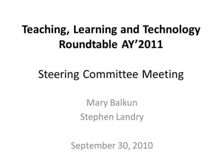 Teaching, Learning and Technology Roundtable AY2011 Steering Committee Meeting Mary Balkun Stephen Landry September 30, 2010.