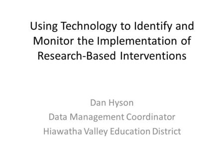 Using Technology to Identify and Monitor the Implementation of Research-Based Interventions Dan Hyson Data Management Coordinator Hiawatha Valley Education.