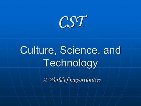 CST Culture, Science, and Technology A World of Opportunities.