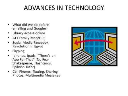 ADVANCES IN TECHNOLOGY What did we do before emailing and Google? Library access online ATT Family Map/GPS Social Media-Facebook Revolution in Egypt Skyping.
