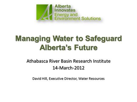 Athabasca River Basin Research Institute 14-March-2012 David Hill, Executive Director, Water Resources.