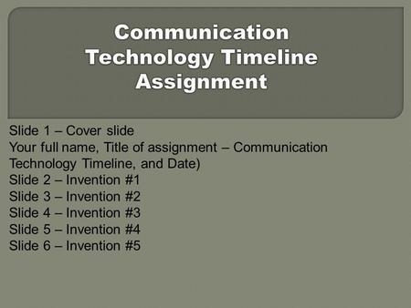 Slide 1 – Cover slide Your full name, Title of assignment – Communication Technology Timeline, and Date) Slide 2 – Invention #1 Slide 3 – Invention #2.