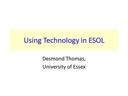 Using Technology in ESOL Desmond Thomas, University of Essex.