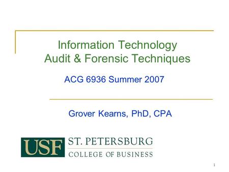 1 Grover Kearns, PhD, CPA Information Technology Audit & Forensic Techniques ACG 6936 Summer 2007.