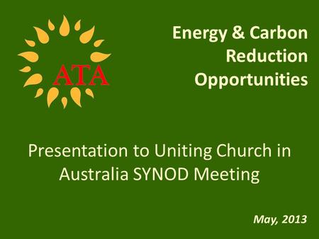 Presentation to Uniting Church in Australia SYNOD Meeting May, 2013 Energy & Carbon Reduction Opportunities.