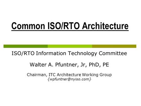 Common ISO/RTO Architecture ISO/RTO Information Technology Committee Walter A. Pfuntner, Jr, PhD, PE Chairman, ITC Architecture Working Group