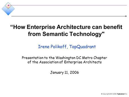 © Copyright 2001-2006, TopQuadrant Inc. How Enterprise Architecture can benefit from Semantic Technology Irene Polikoff, TopQuadrant Presentation to the.
