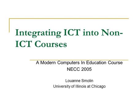 Integrating ICT into Non- ICT Courses A Modern Computers In Education Course NECC 2005 Louanne Smolin University of Illinois at Chicago.