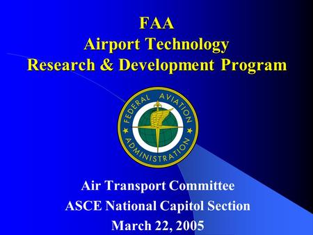 FAA Airport Technology Research & Development Program Air Transport Committee ASCE National Capitol Section March 22, 2005.