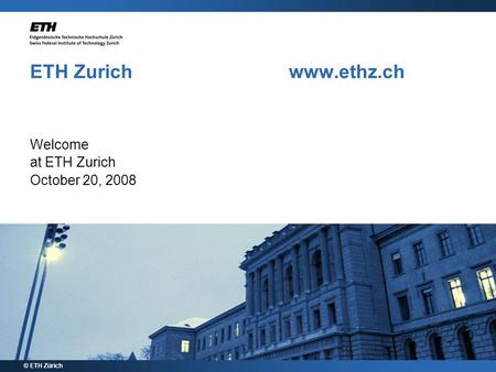 ETH Zurich www.ethz.ch Welcome at ETH Zurich October 20, 2008 © ETH Zürich.