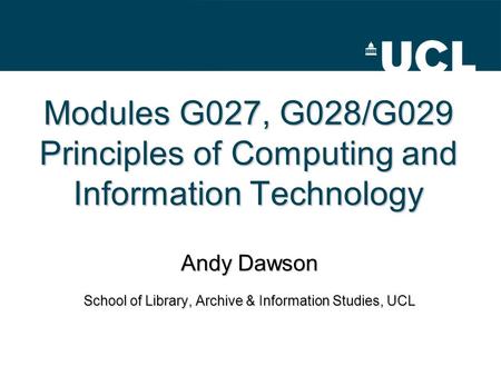 Modules G027, G028/G029 Principles of Computing and Information Technology Andy Dawson School of Library, Archive & Information Studies, UCL.
