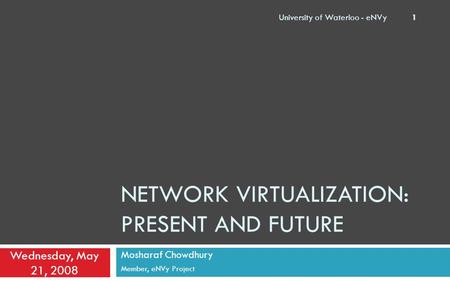 NETWORK VIRTUALIZATION: PRESENT AND FUTURE Mosharaf Chowdhury Member, eNVy Project Wednesday, May 21, 2008 University of Waterloo - eNVy 1.