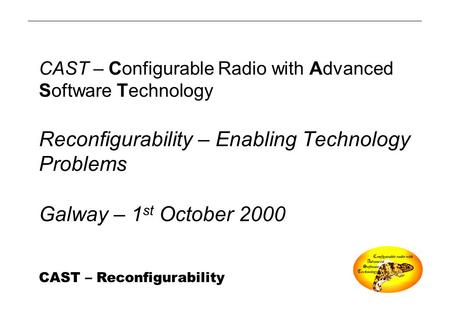CAST – Reconfigurability CAST – Configurable Radio with Advanced Software Technology Reconfigurability – Enabling Technology Problems Galway – 1 st October.