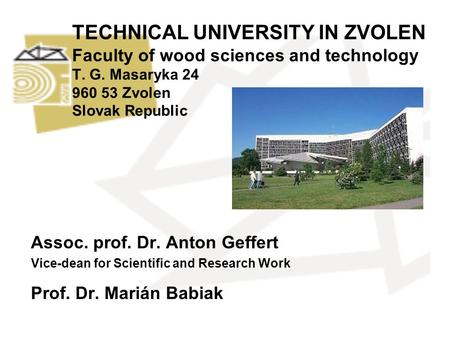 TECHNICAL UNIVERSITY IN ZVOLEN Faculty of wood sciences and technology T. G. Masaryka 24 960 53 Zvolen Slovak Republic Assoc. prof. Dr. Anton Geffert Vice-dean.