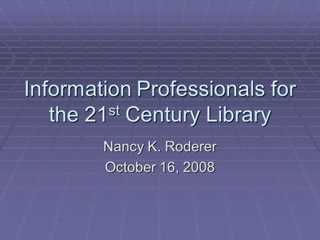 Information Professionals for the 21 st Century Library Nancy K. Roderer October 16, 2008.