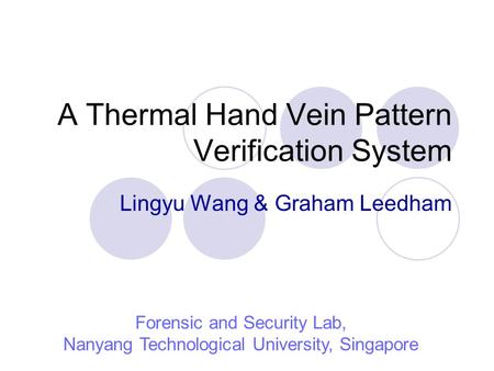 A Thermal Hand Vein Pattern Verification System Lingyu Wang & Graham Leedham Forensic and Security Lab, Nanyang Technological University, Singapore.