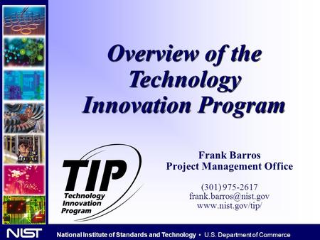 National Institute of Standards and Technology U.S. Department of Commerce Overview of the Technology Innovation Program Frank Barros Project Management.