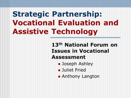 Strategic Partnership: Vocational Evaluation and Assistive Technology 13 th National Forum on Issues in Vocational Assessment Joseph Ashley Juliet Fried.
